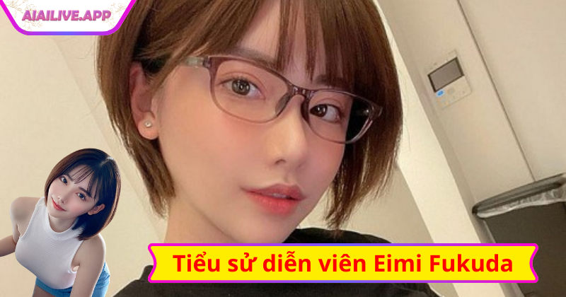 Sơ lược về nữ diễn viên Eimi Fukada 